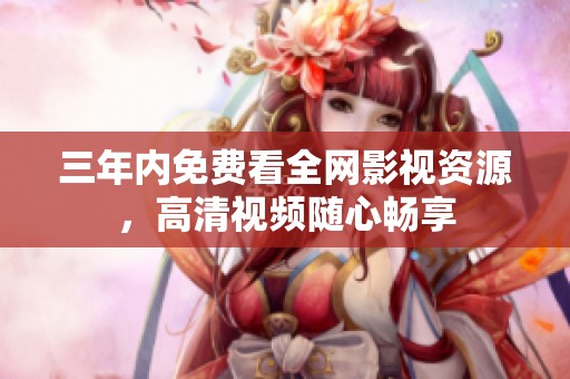 三年内免费看全网影视资源，高清视频随心畅享