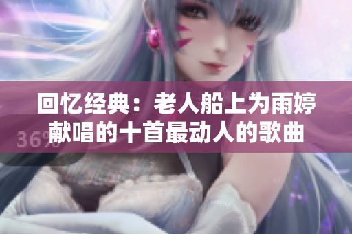 回忆经典：老人船上为雨婷献唱的十首最动人的歌曲