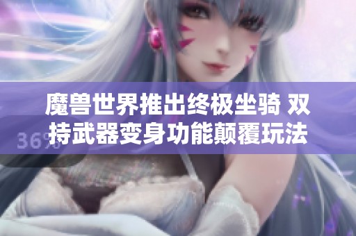 魔兽世界推出终极坐骑 双持武器变身功能颠覆玩法