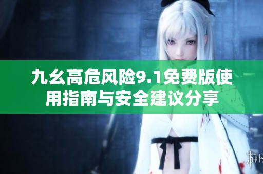 九幺高危风险9.1免费版使用指南与安全建议分享