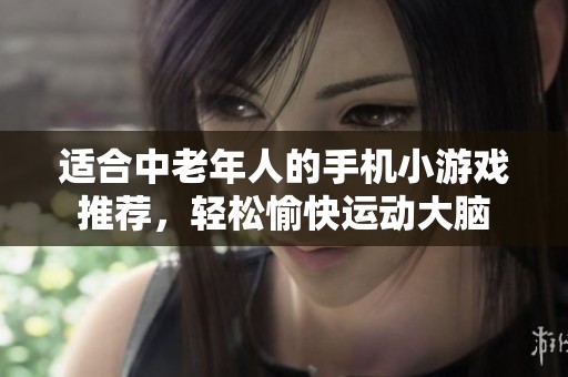 适合中老年人的手机小游戏推荐，轻松愉快运动大脑