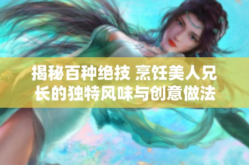 揭秘百种绝技 烹饪美人兄长的独特风味与创意做法