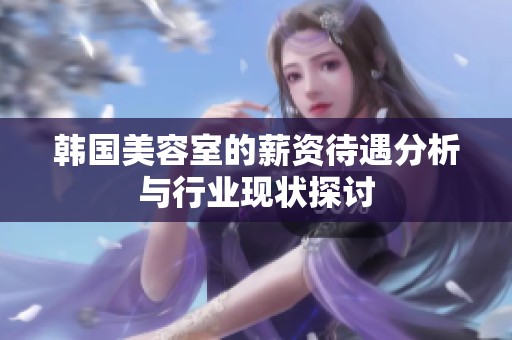 韩国美容室的薪资待遇分析与行业现状探讨