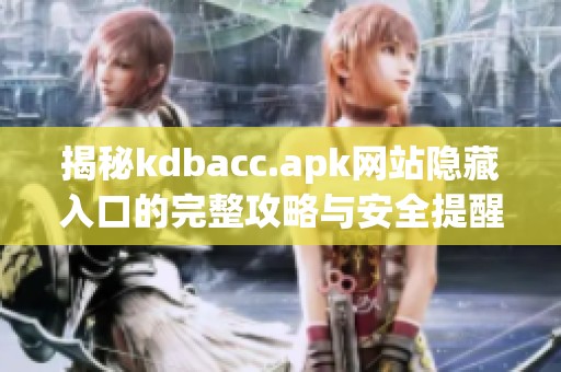 揭秘kdbacc.apk网站隐藏入口的完整攻略与安全提醒