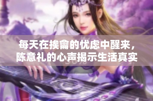 每天在挨龠的忧虑中醒来，陈意礼的心声揭示生活真实与挣扎