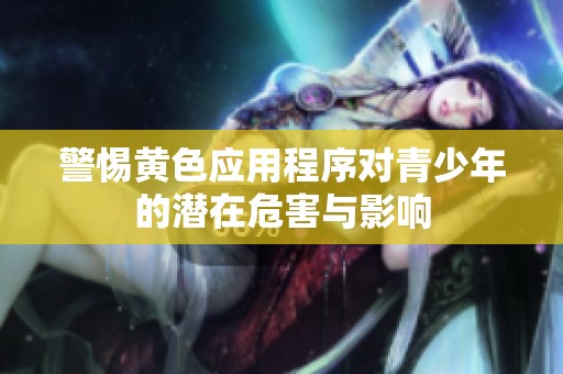 警惕黄色应用程序对青少年的潜在危害与影响