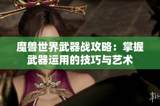 魔兽世界武器战攻略：掌握武器运用的技巧与艺术