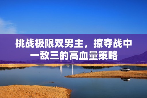 挑战极限双男主，掠夺战中一敌三的高血量策略