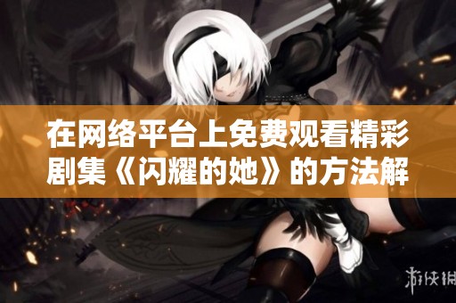 在网络平台上免费观看精彩剧集《闪耀的她》的方法解析