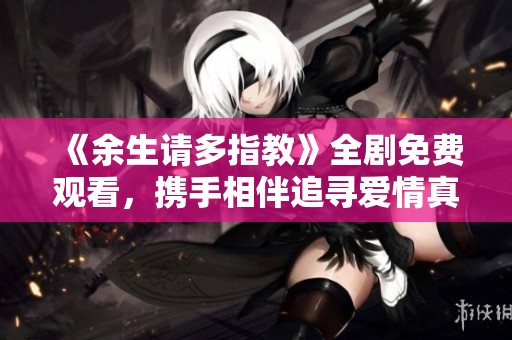 《余生请多指教》全剧免费观看，携手相伴追寻爱情真谛