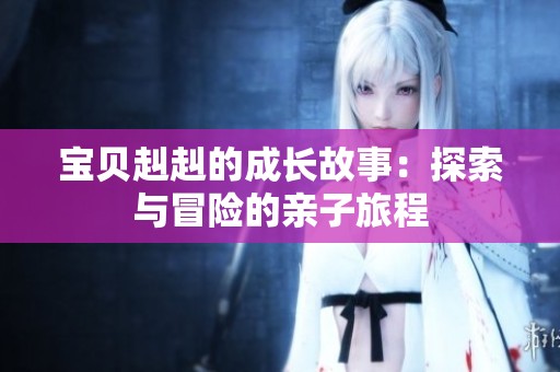 宝贝赳赳的成长故事：探索与冒险的亲子旅程