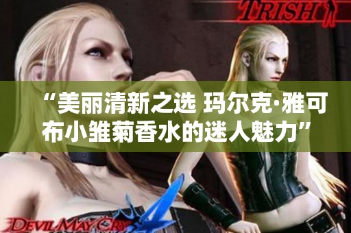 “美丽清新之选 玛尔克·雅可布小雏菊香水的迷人魅力”