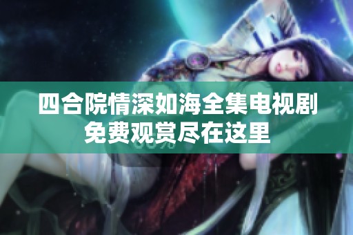 四合院情深如海全集电视剧免费观赏尽在这里