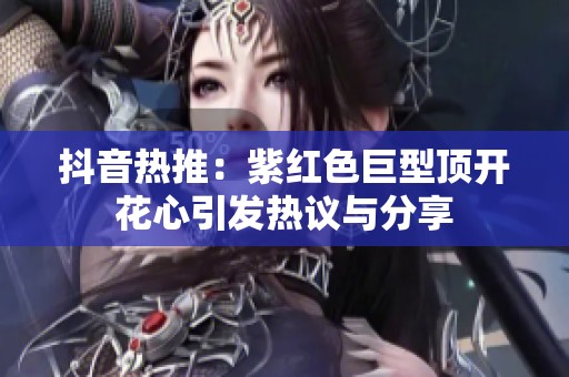 抖音热推：紫红色巨型顶开花心引发热议与分享