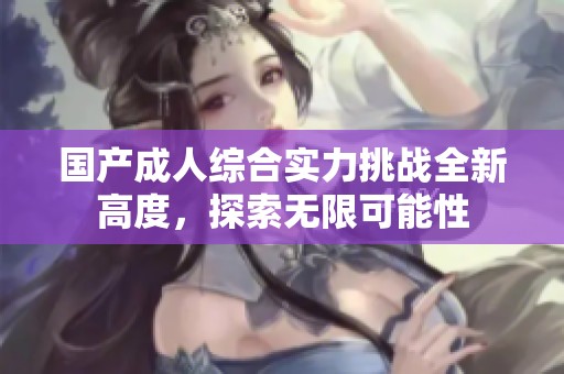 国产成人综合实力挑战全新高度，探索无限可能性