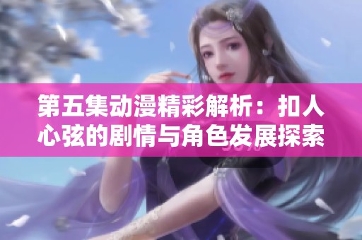 第五集动漫精彩解析：扣人心弦的剧情与角色发展探索