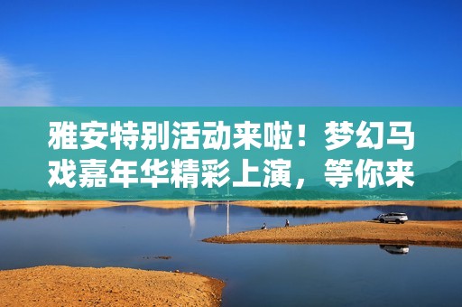 雅安特别活动来啦！梦幻马戏嘉年华精彩上演，等你来体验！