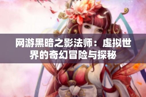网游黑暗之影法师：虚拟世界的奇幻冒险与探秘