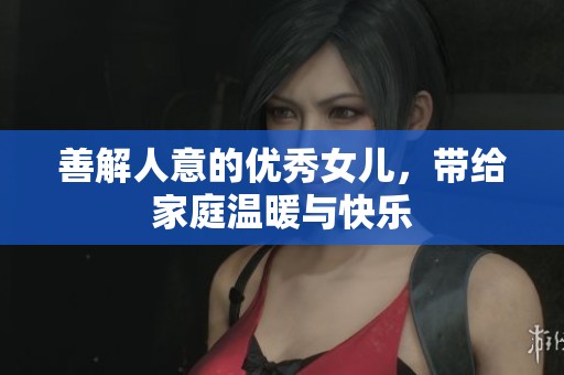 善解人意的优秀女儿，带给家庭温暖与快乐