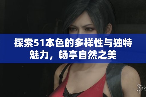 探索51本色的多样性与独特魅力，畅享自然之美