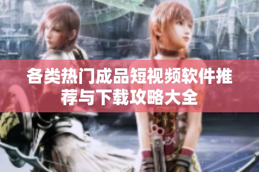 各类热门成品短视频软件推荐与下载攻略大全