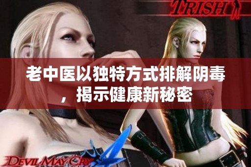 老中医以独特方式排解阴毒，揭示健康新秘密