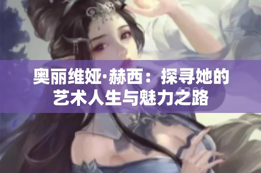 奥丽维娅·赫西：探寻她的艺术人生与魅力之路