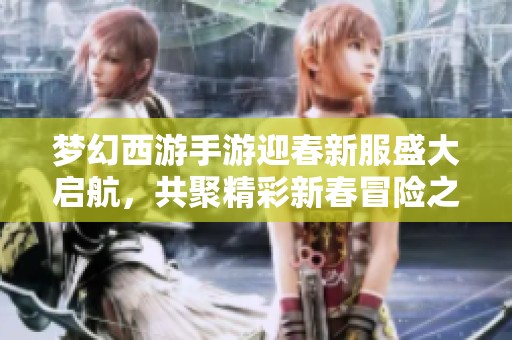 梦幻西游手游迎春新服盛大启航，共聚精彩新春冒险之旅