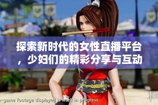 探索新时代的女性直播平台，少妇们的精彩分享与互动体验