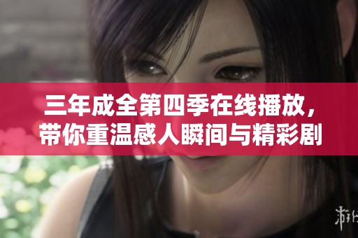 三年成全第四季在线播放，带你重温感人瞬间与精彩剧情