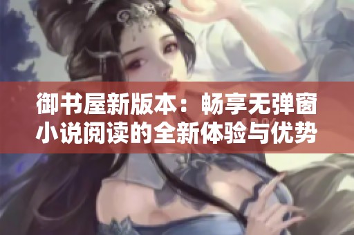 御书屋新版本：畅享无弹窗小说阅读的全新体验与优势解析