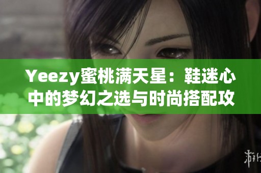 Yeezy蜜桃满天星：鞋迷心中的梦幻之选与时尚搭配攻略