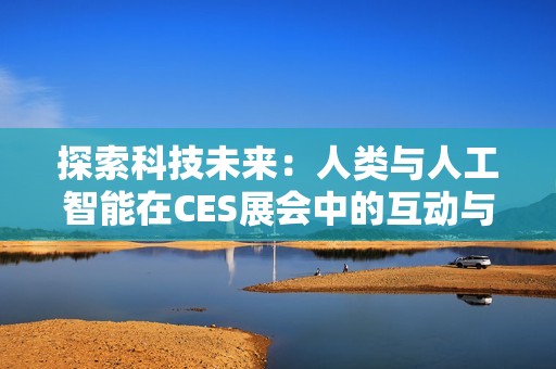 探索科技未来：人类与人工智能在CES展会中的互动与启示