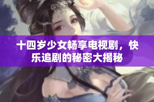 十四岁少女畅享电视剧，快乐追剧的秘密大揭秘