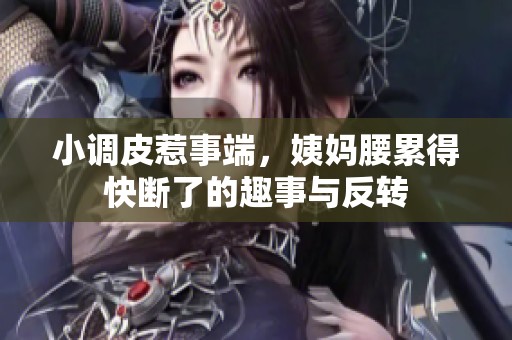 小调皮惹事端，姨妈腰累得快断了的趣事与反转