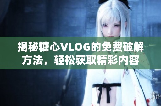 揭秘糖心VLOG的免费破解方法，轻松获取精彩内容