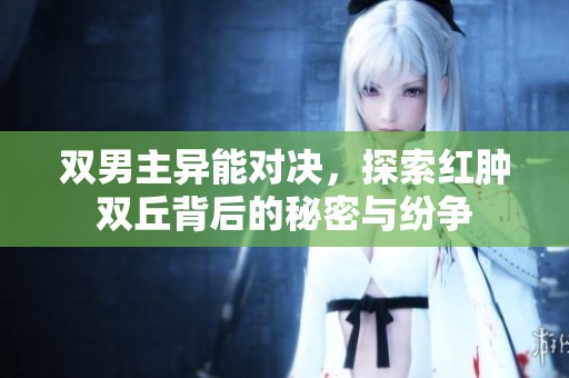 双男主异能对决，探索红肿双丘背后的秘密与纷争