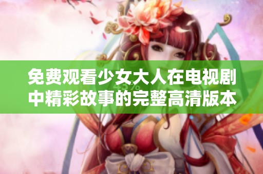 免费观看少女大人在电视剧中精彩故事的完整高清版本