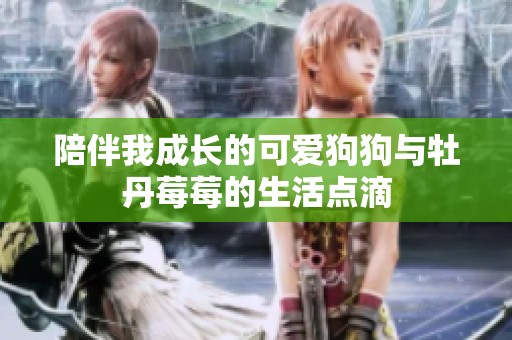 陪伴我成长的可爱狗狗与牡丹莓莓的生活点滴