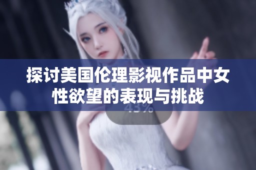 探讨美国伦理影视作品中女性欲望的表现与挑战