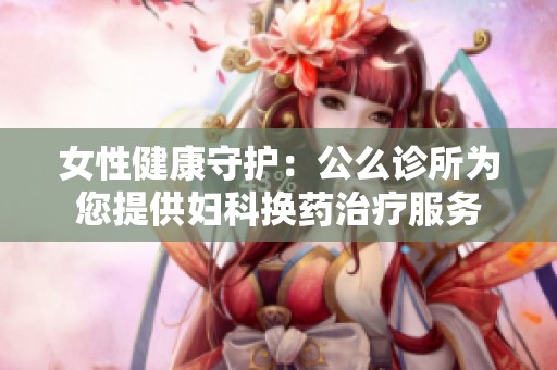 女性健康守护：公么诊所为您提供妇科换药治疗服务
