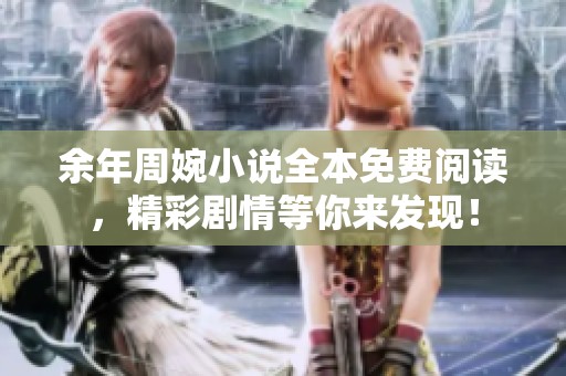 余年周婉小说全本免费阅读，精彩剧情等你来发现！