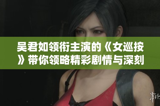 吴君如领衔主演的《女巡按》带你领略精彩剧情与深刻人性
