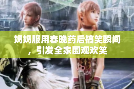 妈妈服用春晚药后搞笑瞬间，引发全家围观欢笑