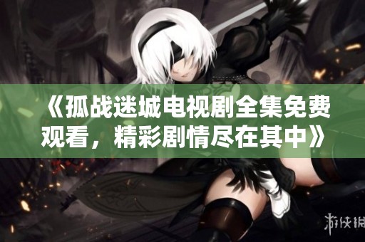 《孤战迷城电视剧全集免费观看，精彩剧情尽在其中》
