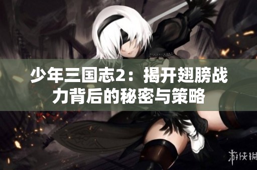 少年三国志2：揭开翅膀战力背后的秘密与策略
