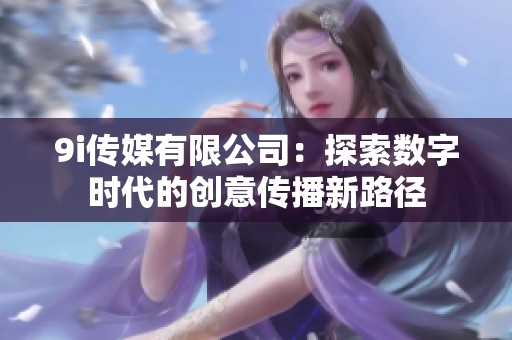 9i传媒有限公司：探索数字时代的创意传播新路径