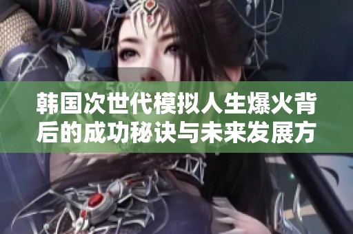 韩国次世代模拟人生爆火背后的成功秘诀与未来发展方向