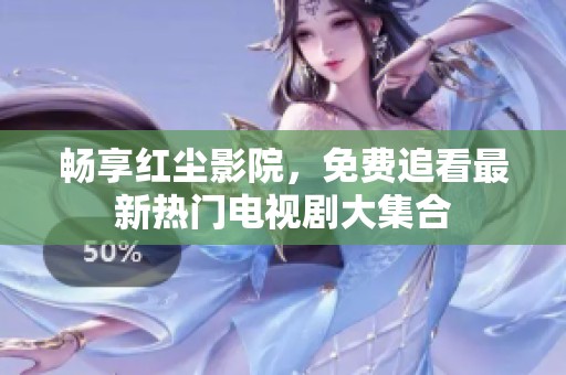 畅享红尘影院，免费追看最新热门电视剧大集合