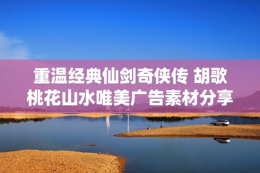 重温经典仙剑奇侠传 胡歌桃花山水唯美广告素材分享